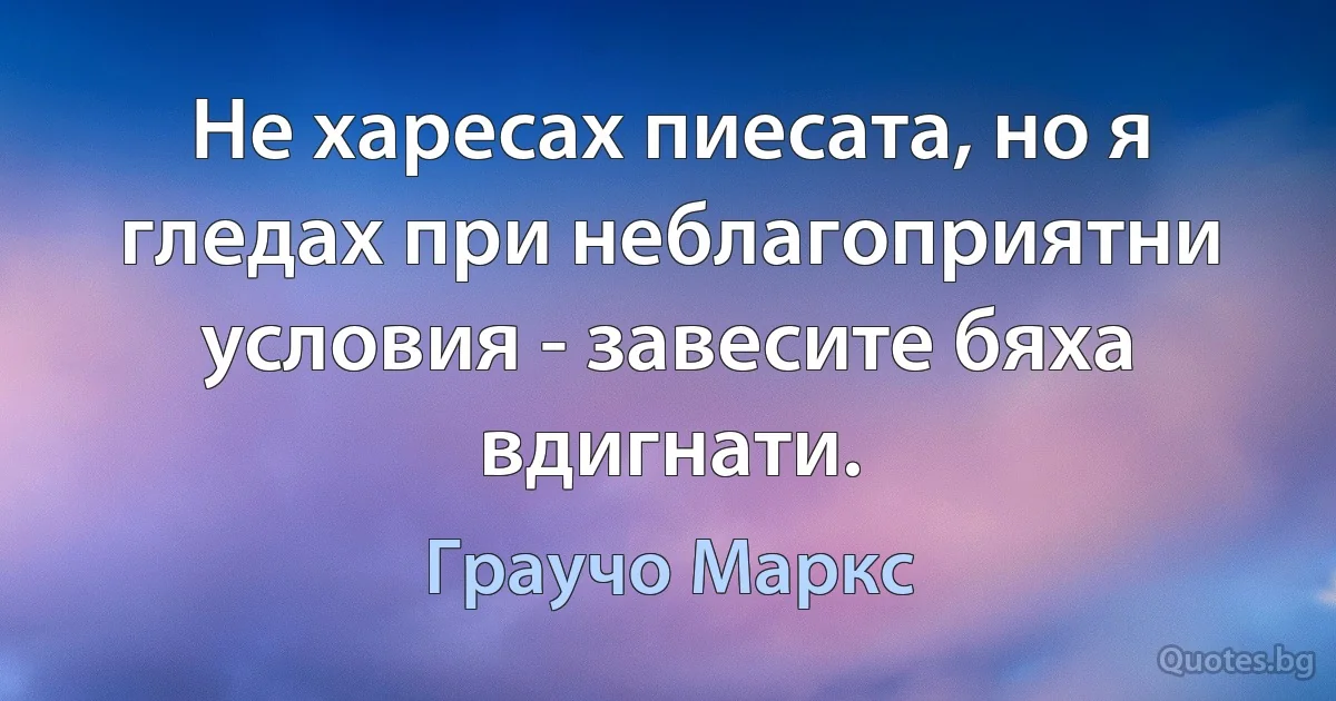 Не харесах пиесата, но я гледах при неблагоприятни условия - завесите бяха вдигнати. (Граучо Маркс)