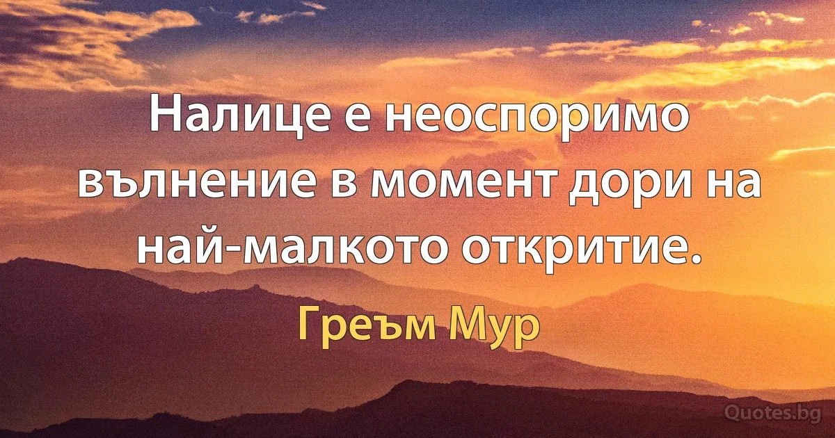 Налице е неоспоримо вълнение в момент дори на най-малкото откритие. (Греъм Мур)