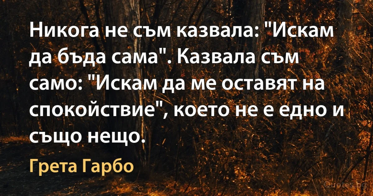 Никога не съм казвала: "Искам да бъда сама". Казвала съм само: "Искам да ме оставят на спокойствие", което не е едно и също нещо. (Грета Гарбо)