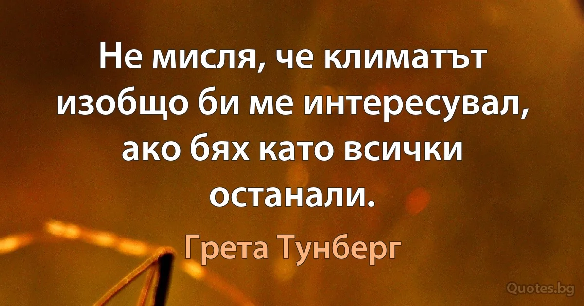 Не мисля, че климатът изобщо би ме интересувал, ако бях като всички останали. (Грета Тунберг)