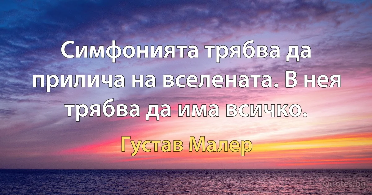 Симфонията трябва да прилича на вселената. В нея трябва да има всичко. (Густав Малер)