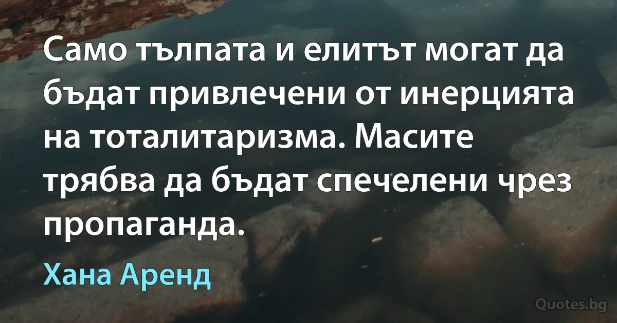 Само тълпата и елитът могат да бъдат привлечени от инерцията на тоталитаризма. Масите трябва да бъдат спечелени чрез пропаганда. (Хана Аренд)