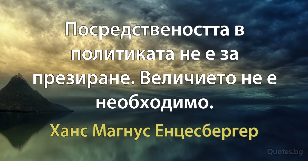 Посредствеността в политиката не е за презиране. Величието не е необходимо. (Ханс Магнус Енцесбергер)