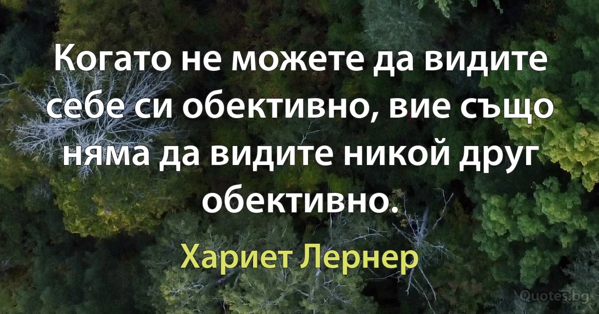 Когато не можете да видите себе си обективно, вие също няма да видите никой друг обективно. (Хариет Лернер)