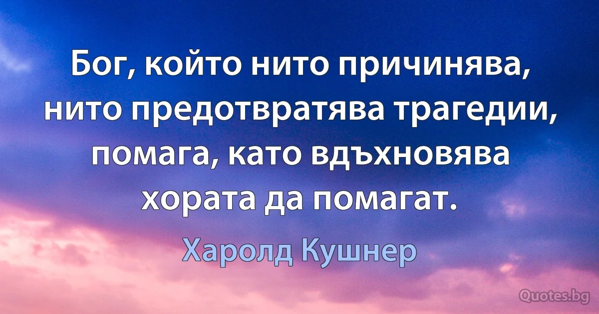 Бог, който нито причинява, нито предотвратява трагедии, помага, като вдъхновява хората да помагат. (Харолд Кушнер)