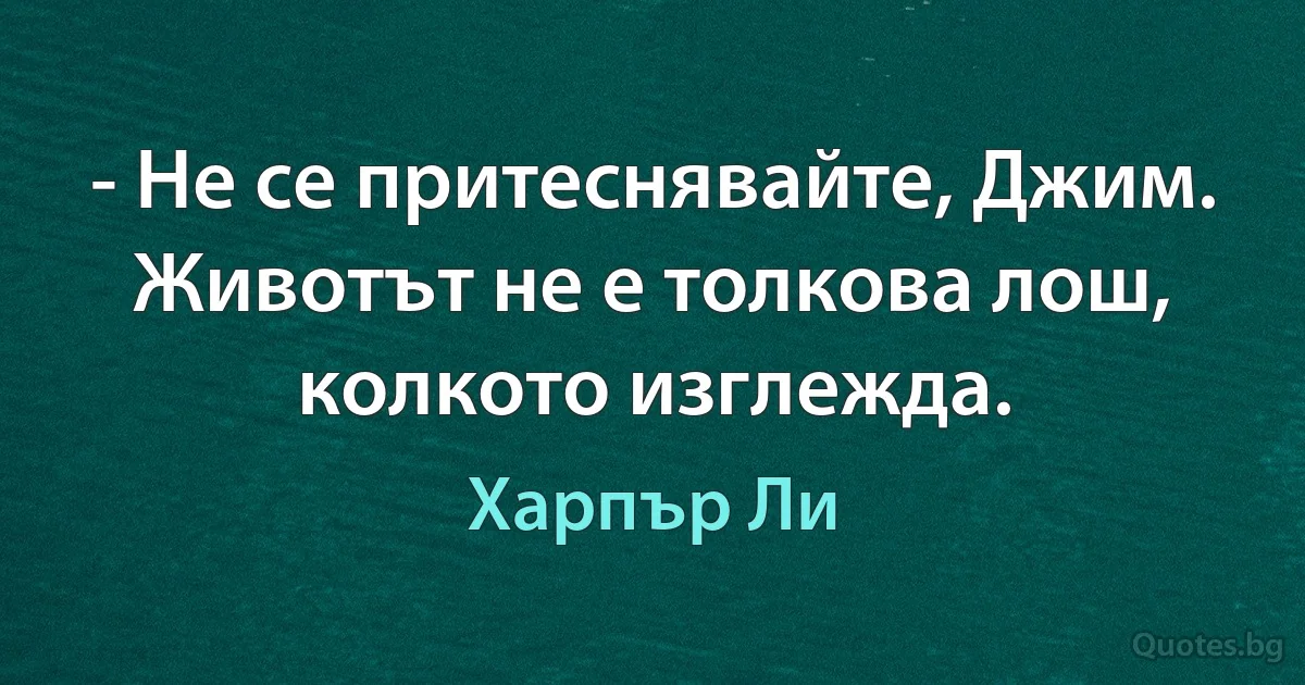 - Не се притеснявайте, Джим. Животът не е толкова лош, колкото изглежда. (Харпър Ли)