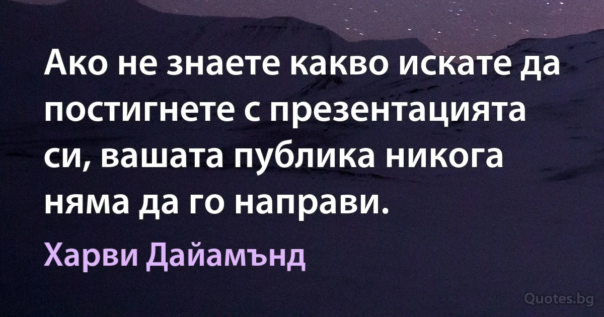 Ако не знаете какво искате да постигнете с презентацията си, вашата публика никога няма да го направи. (Харви Дайамънд)