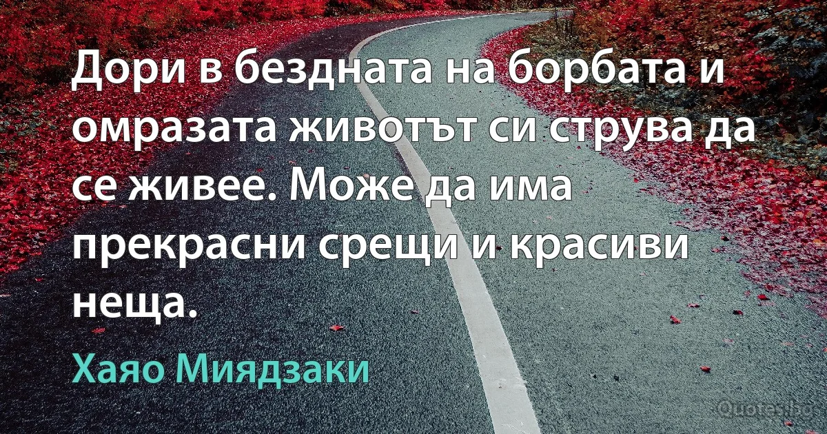 Дори в бездната на борбата и омразата животът си струва да се живее. Може да има прекрасни срещи и красиви неща. (Хаяо Миядзаки)