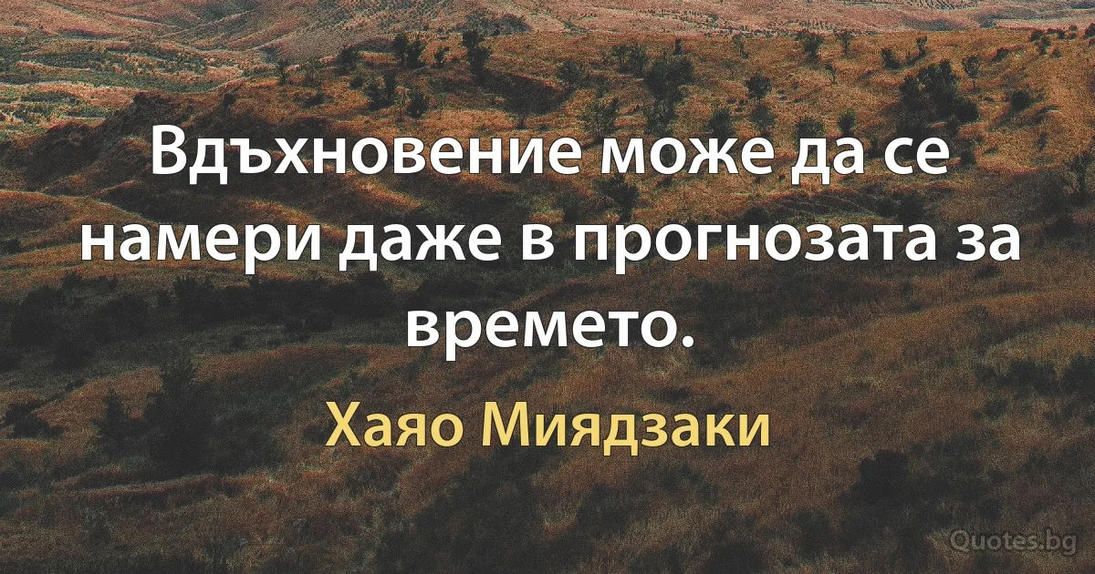 Вдъхновение може да се намери даже в прогнозата за времето. (Хаяо Миядзаки)