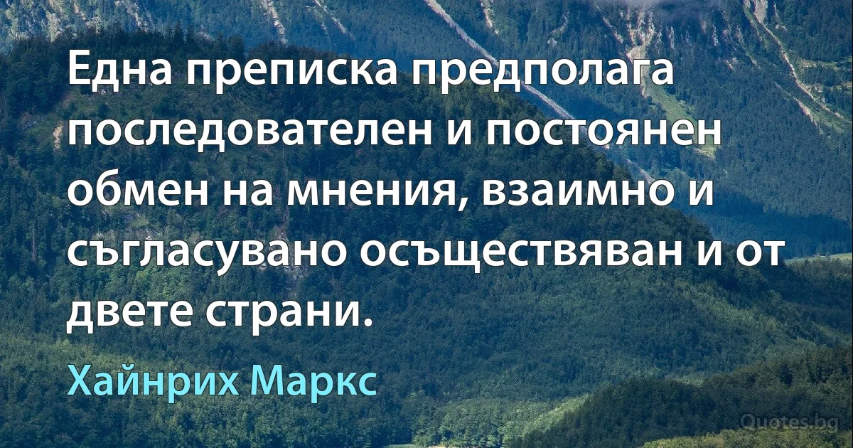 Една преписка предполага последователен и постоянен обмен на мнения, взаимно и съгласувано осъществяван и от двете страни. (Хайнрих Маркс)