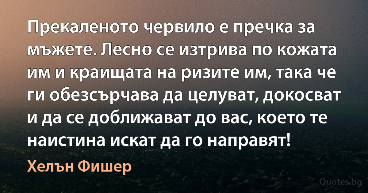 Прекаленото червило е пречка за мъжете. Лесно се изтрива по кожата им и краищата на ризите им, така че ги обезсърчава да целуват, докосват и да се доближават до вас, което те наистина искат да го направят! (Хелън Фишер)