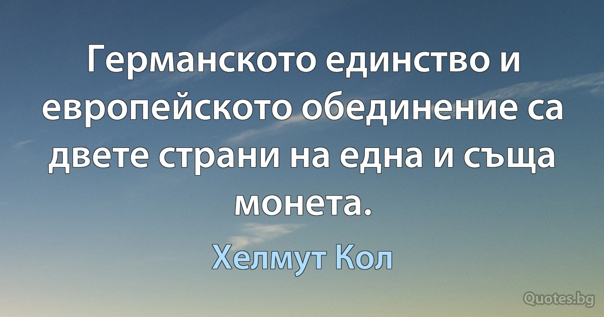 Германското единство и европейското обединение са двете страни на една и съща монета. (Хелмут Кол)