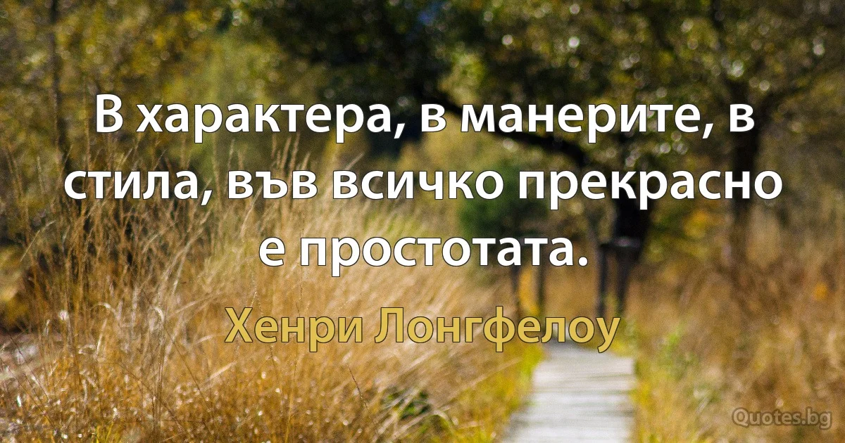 В характера, в манерите, в стила, във всичко прекрасно е простотата. (Хенри Лонгфелоу)