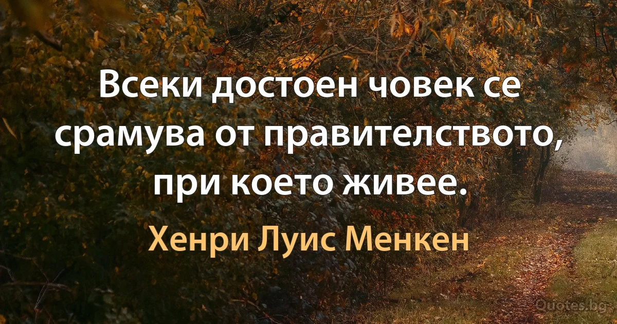 Всеки достоен човек се срамува от правителството, при което живее. (Хенри Луис Менкен)