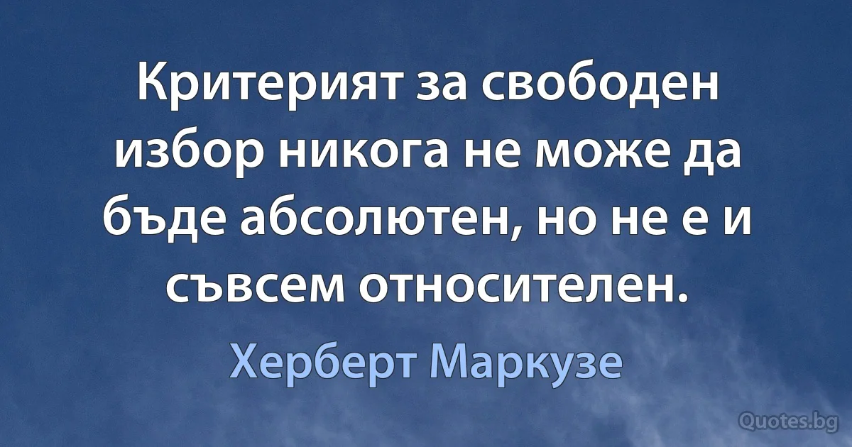 Критерият за свободен избор никога не може да бъде абсолютен, но не е и съвсем относителен. (Херберт Маркузе)