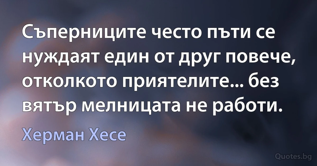 Съперниците често пъти се нуждаят един от друг повече, отколкото приятелите... без вятър мелницата не работи. (Херман Хесе)