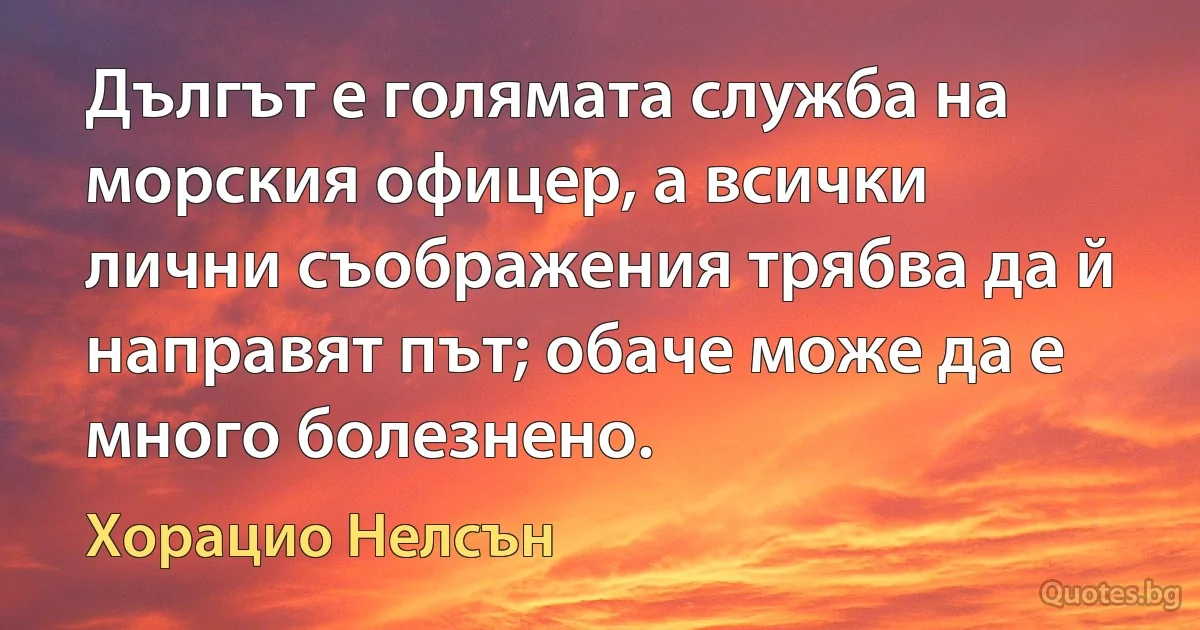 Дългът е голямата служба на морския офицер, а всички лични съображения трябва да й направят път; обаче може да е много болезнено. (Хорацио Нелсън)