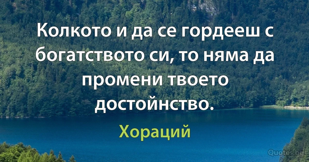 Колкото и да се гордееш с богатството си, то няма да промени твоето достойнство. (Хораций)