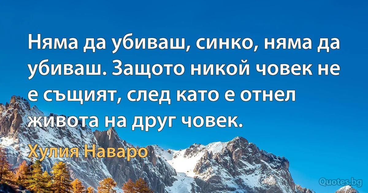 Няма да убиваш, синко, няма да убиваш. Защото никой човек не е същият, след като е отнел живота на друг човек. (Хулия Наваро)