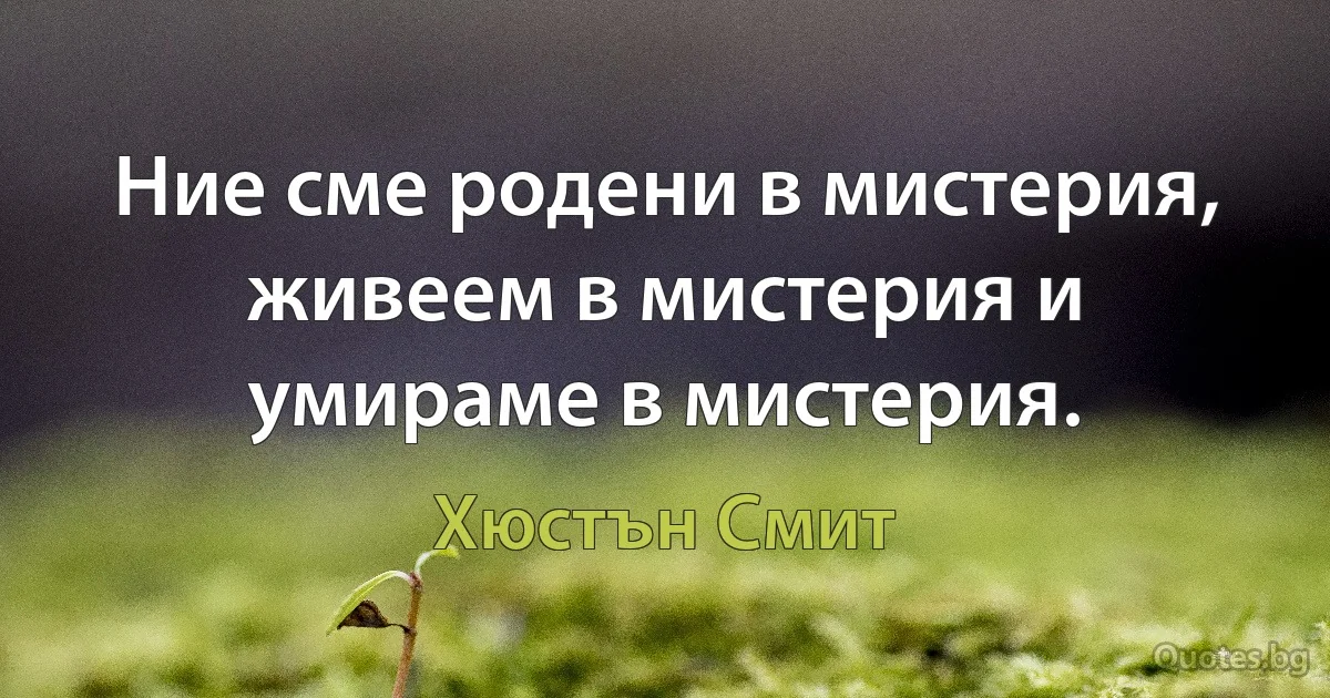 Ние сме родени в мистерия, живеем в мистерия и умираме в мистерия. (Хюстън Смит)