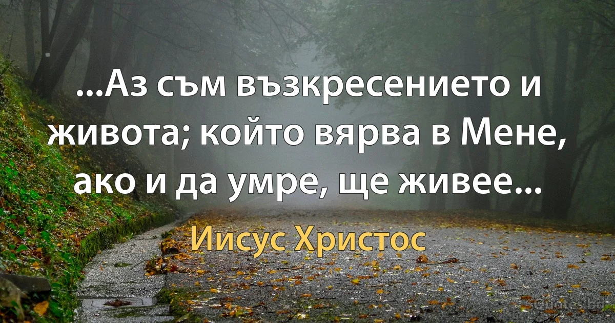 ...Аз съм възкресението и живота; който вярва в Мене, ако и да умре, ще живее... (Иисус Христос)