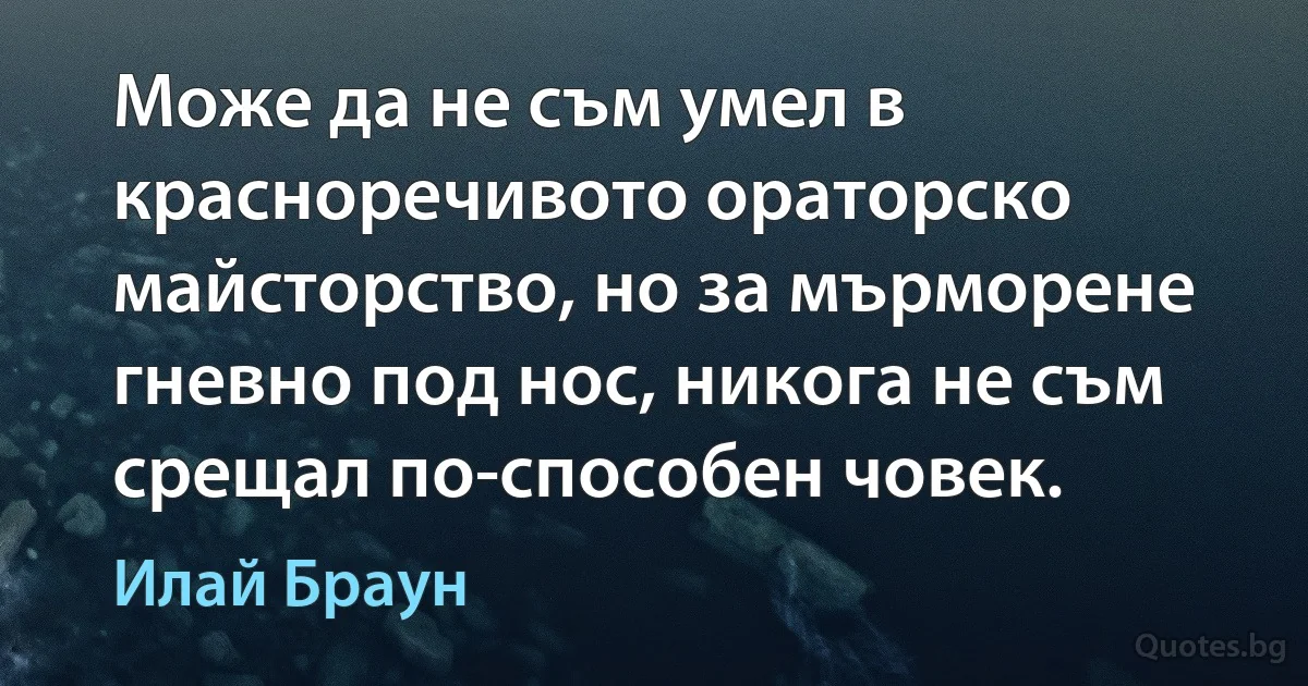 Може да не съм умел в красноречивото ораторско майсторство, но за мърморене гневно под нос, никога не съм срещал по-способен човек. (Илай Браун)