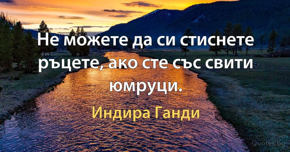 Не можете да си стиснете ръцете, ако сте със свити юмруци. (Индира Ганди)