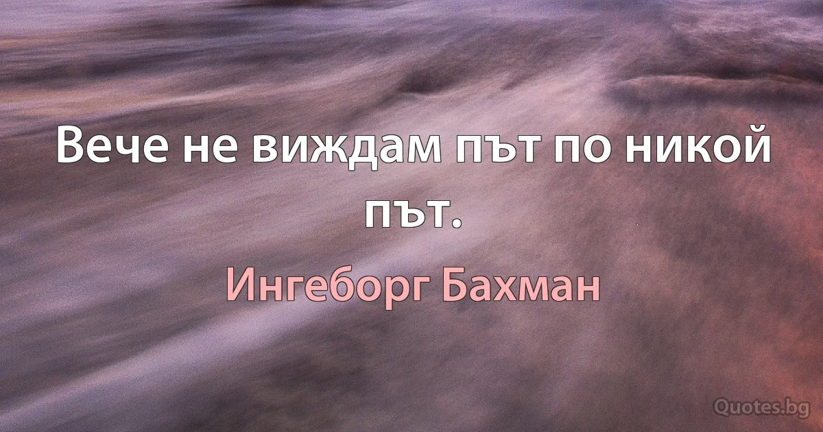 Вече не виждам път по никой път. (Ингеборг Бахман)