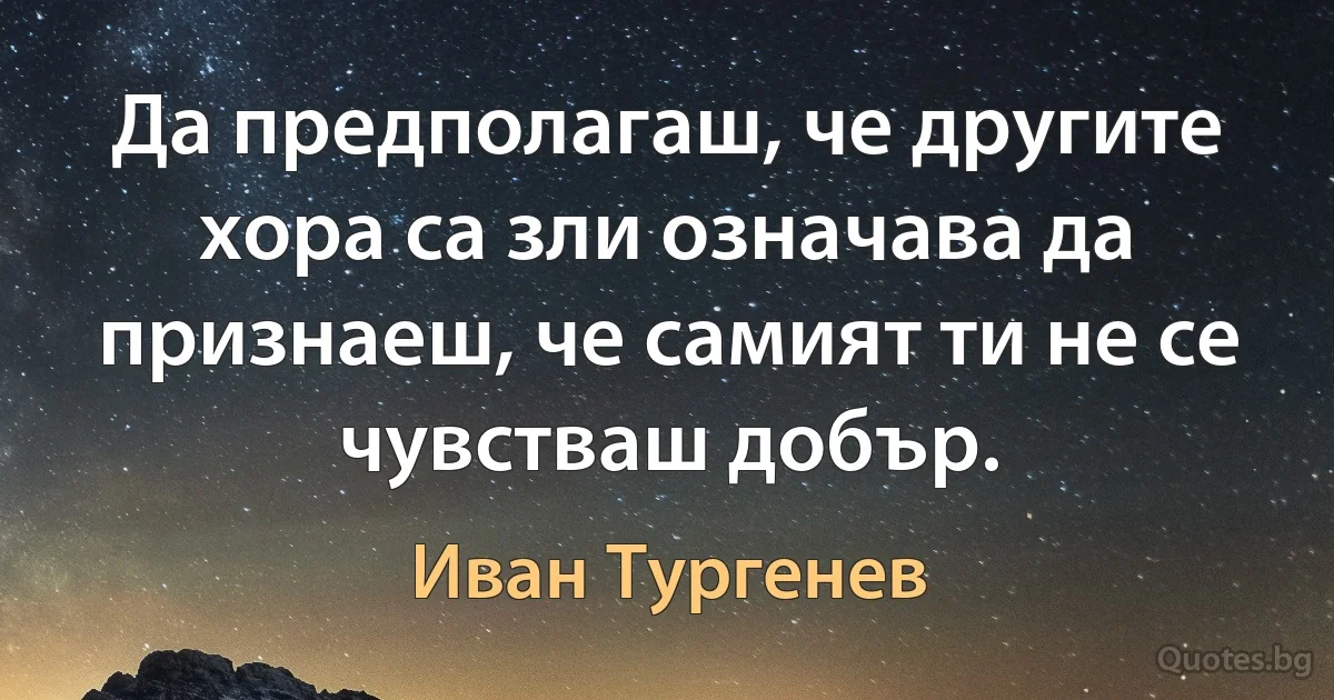 Да предполагаш, че другите хора са зли означава да признаеш, че самият ти не се чувстваш добър. (Иван Тургенев)