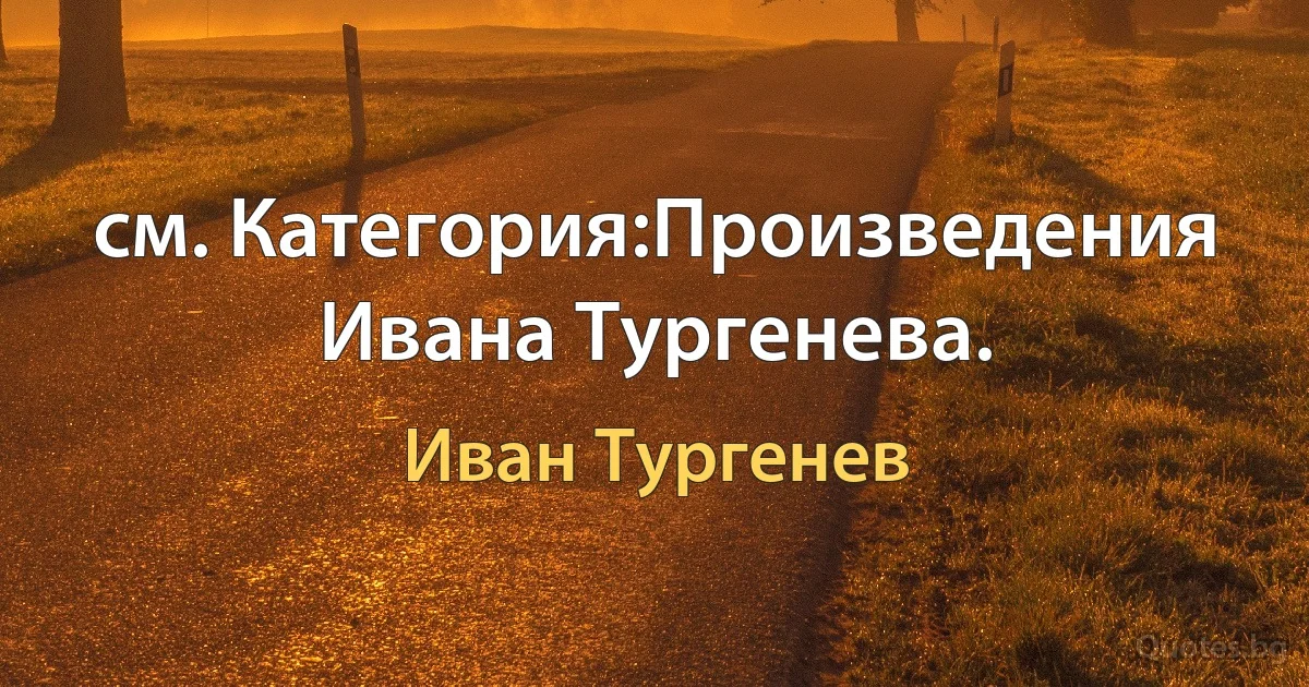 см. Категория:Произведения Ивана Тургенева. (Иван Тургенев)