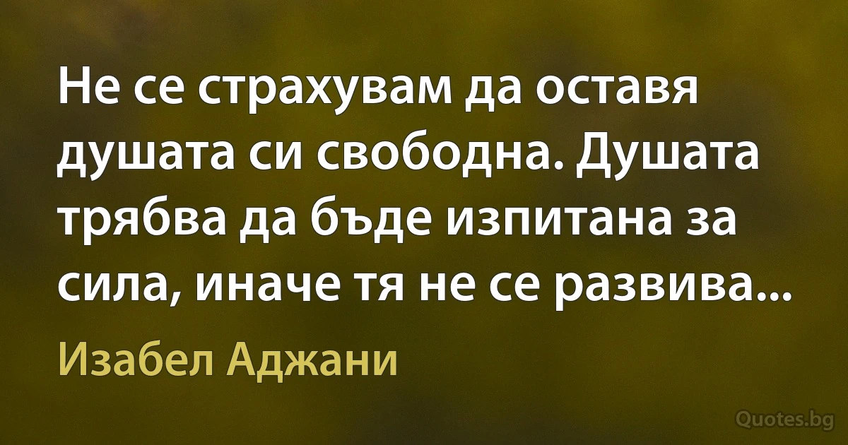 Не се страхувам да оставя душата си свободна. Душата трябва да бъде изпитана за сила, иначе тя не се развива... (Изабел Аджани)