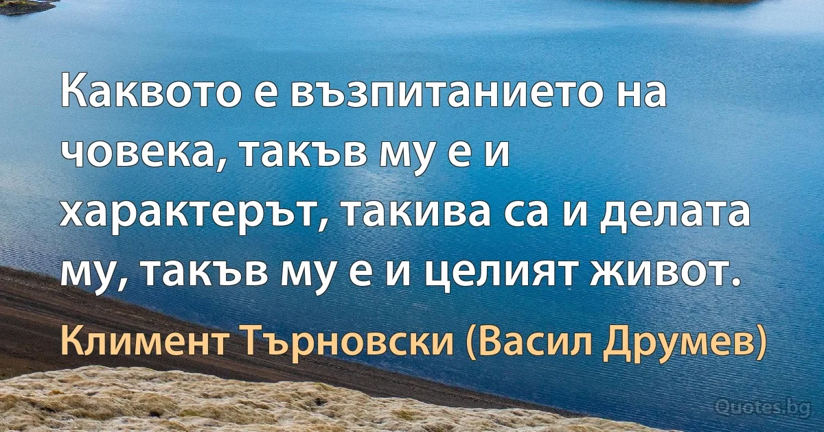 Каквото е възпитанието на човека, такъв му е и характерът, такива са и делата му, такъв му е и целият живот. (Климент Търновски (Васил Друмев))