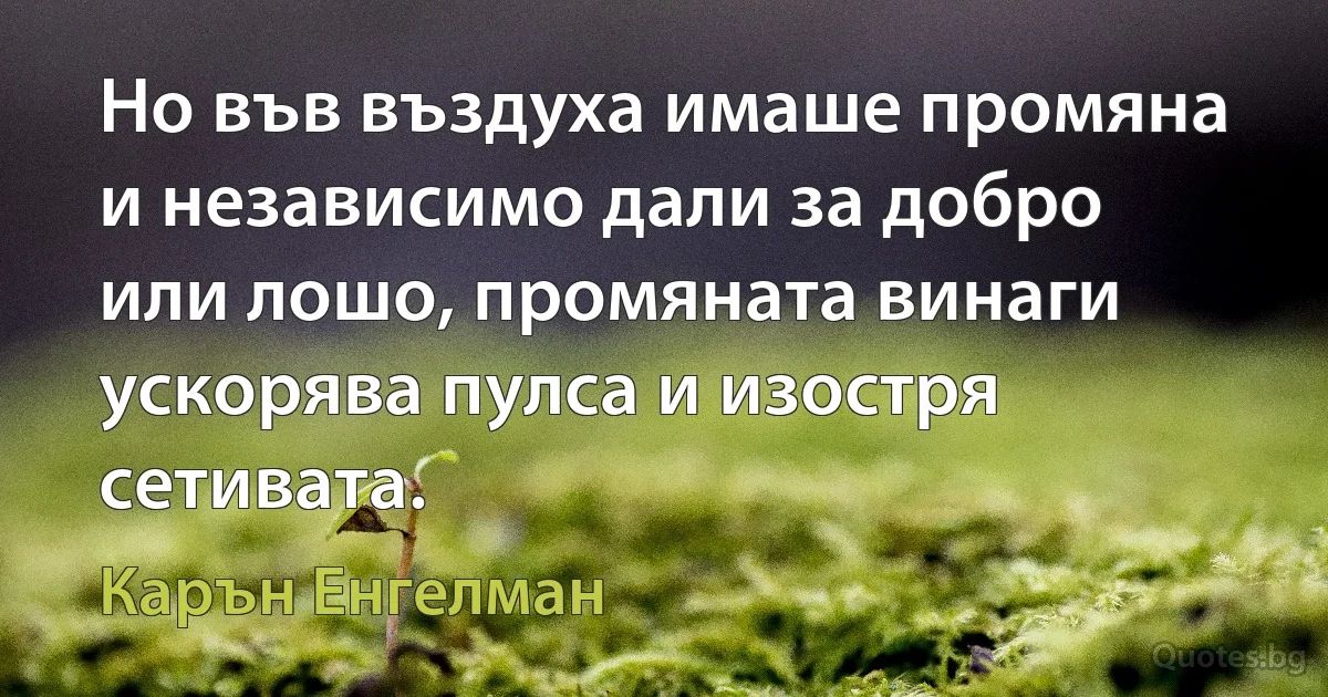 Но във въздуха имаше промяна и независимо дали за добро или лошо, промяната винаги ускорява пулса и изостря сетивата. (Карън Енгелман)