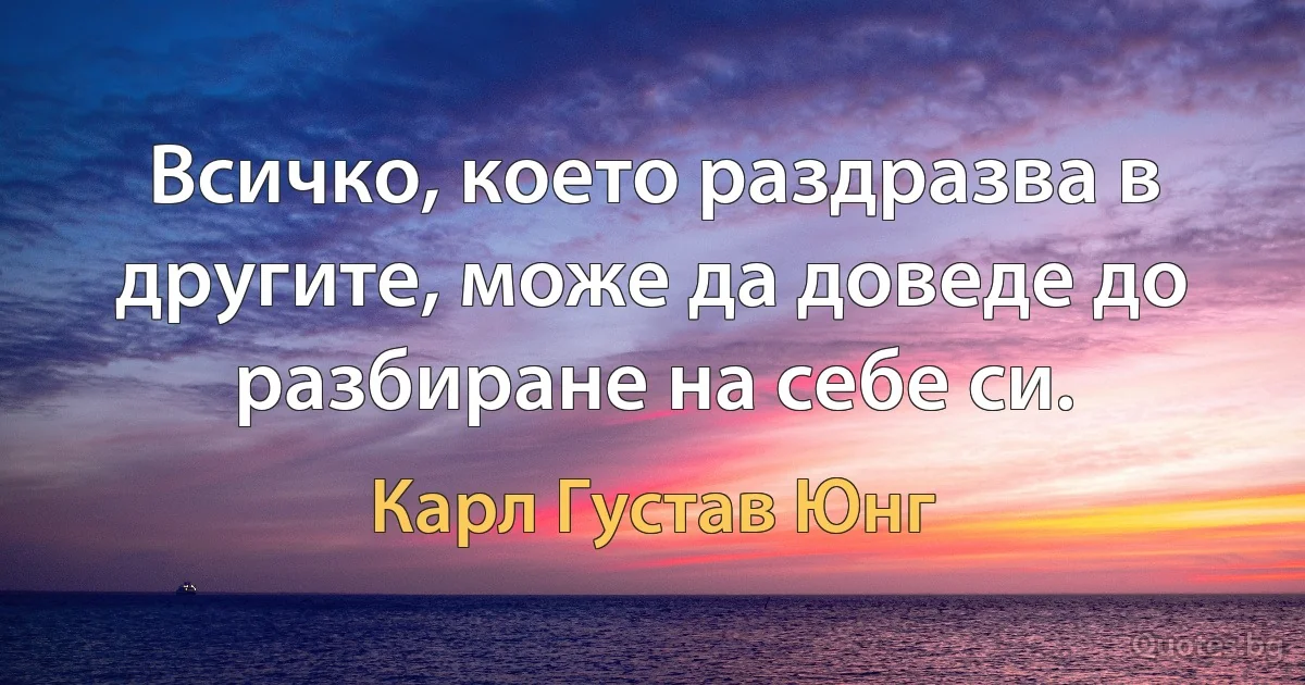 Всичко, което раздразва в другите, може да доведе до разбиране на себе си. (Карл Густав Юнг)