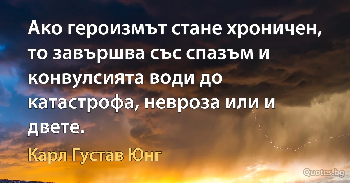 Ако героизмът стане хроничен, то завършва със спазъм и конвулсията води до катастрофа, невроза или и двете. (Карл Густав Юнг)