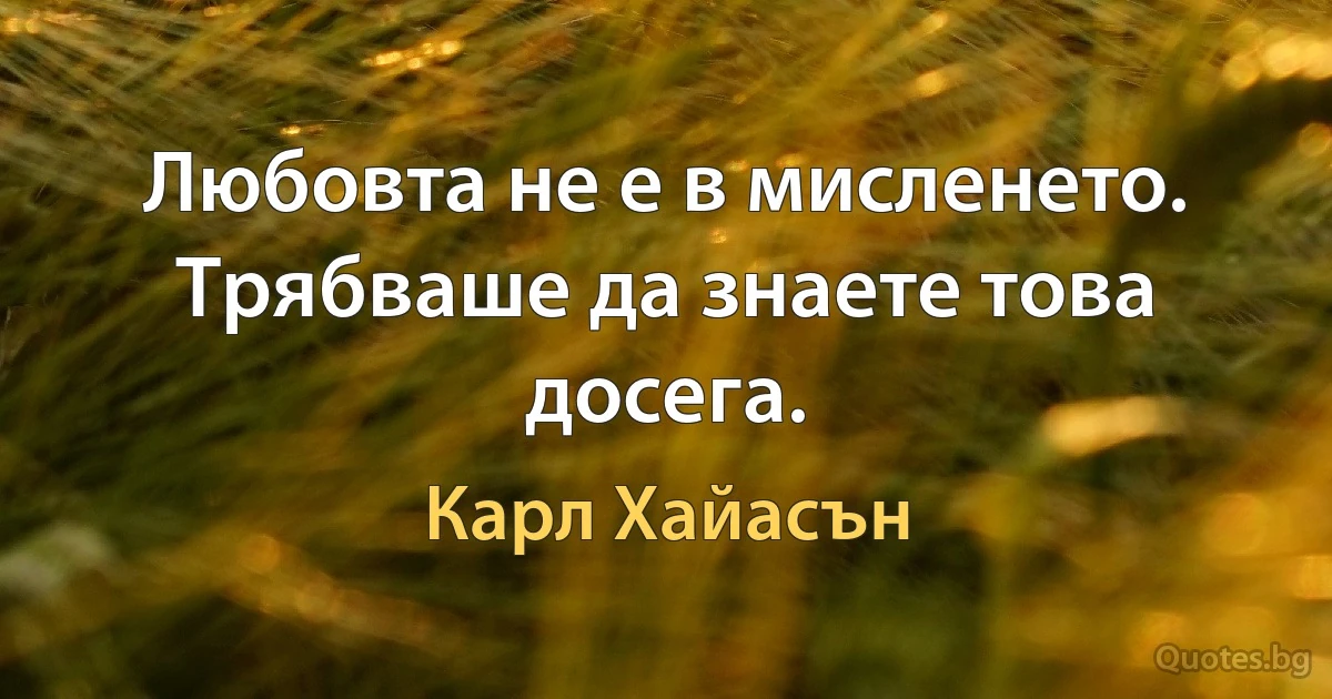 Любовта не е в мисленето. Трябваше да знаете това досега. (Карл Хайасън)