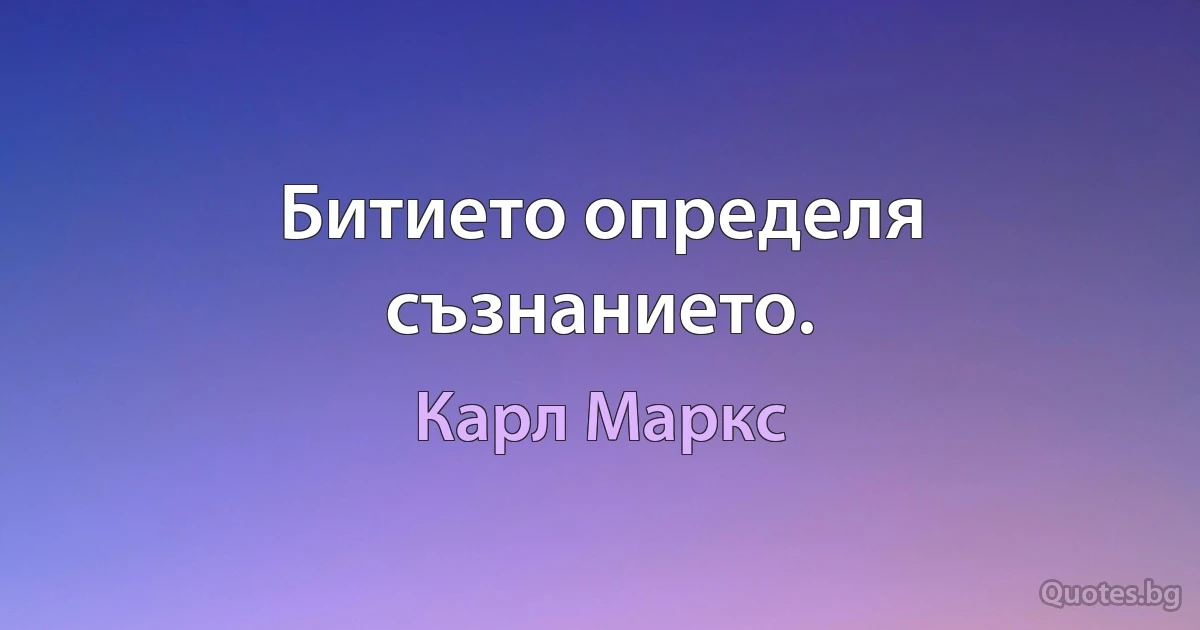 Битието определя съзнанието. (Карл Маркс)