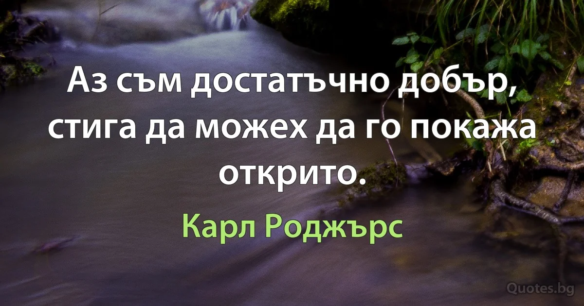 Аз съм достатъчно добър, стига да можех да го покажа открито. (Карл Роджърс)