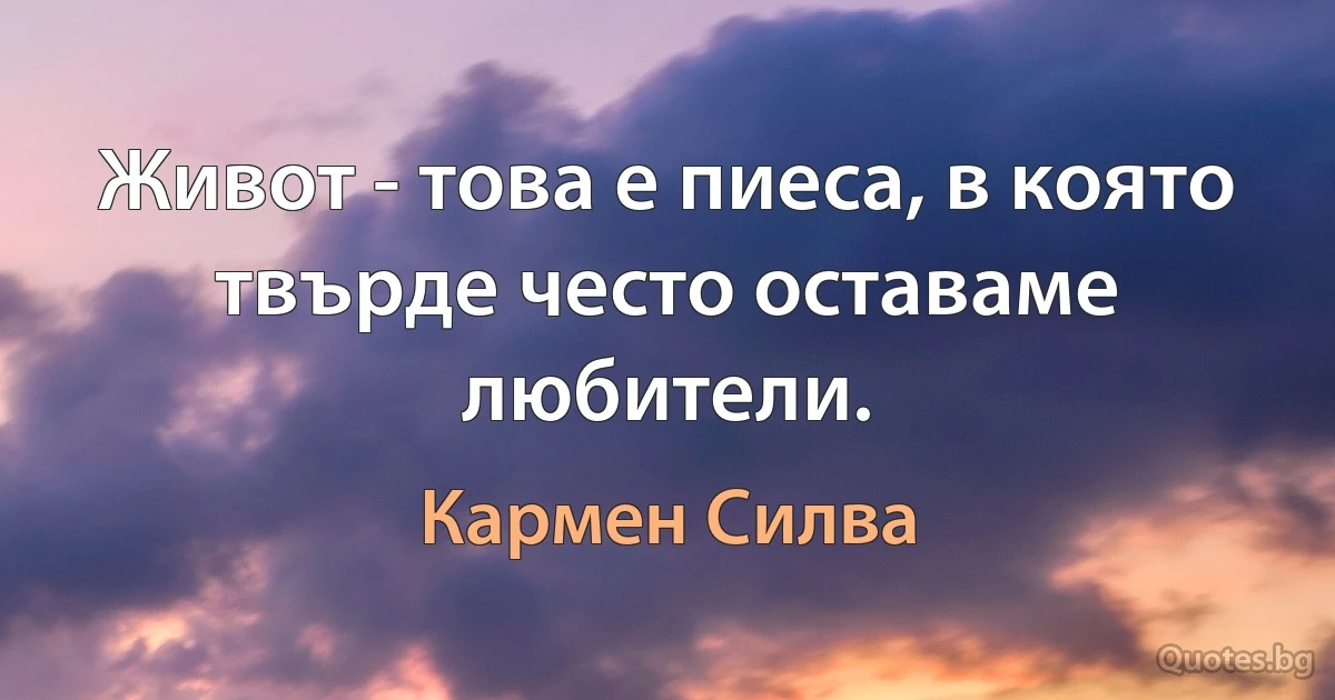 Живот - това е пиеса, в която твърде често оставаме любители. (Кармен Силва)