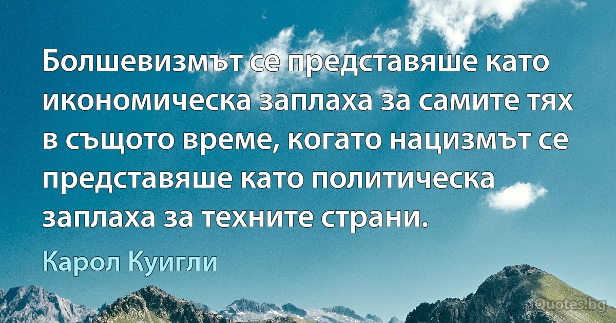 Болшевизмът се представяше като икономическа заплаха за самите тях в същото време, когато нацизмът се представяше като политическа заплаха за техните страни. (Карол Куигли)