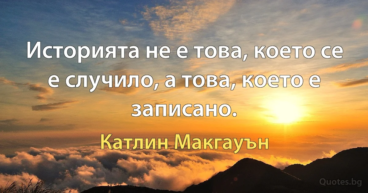 Историята не е това, което се е случило, а това, което е записано. (Катлин Макгауън)