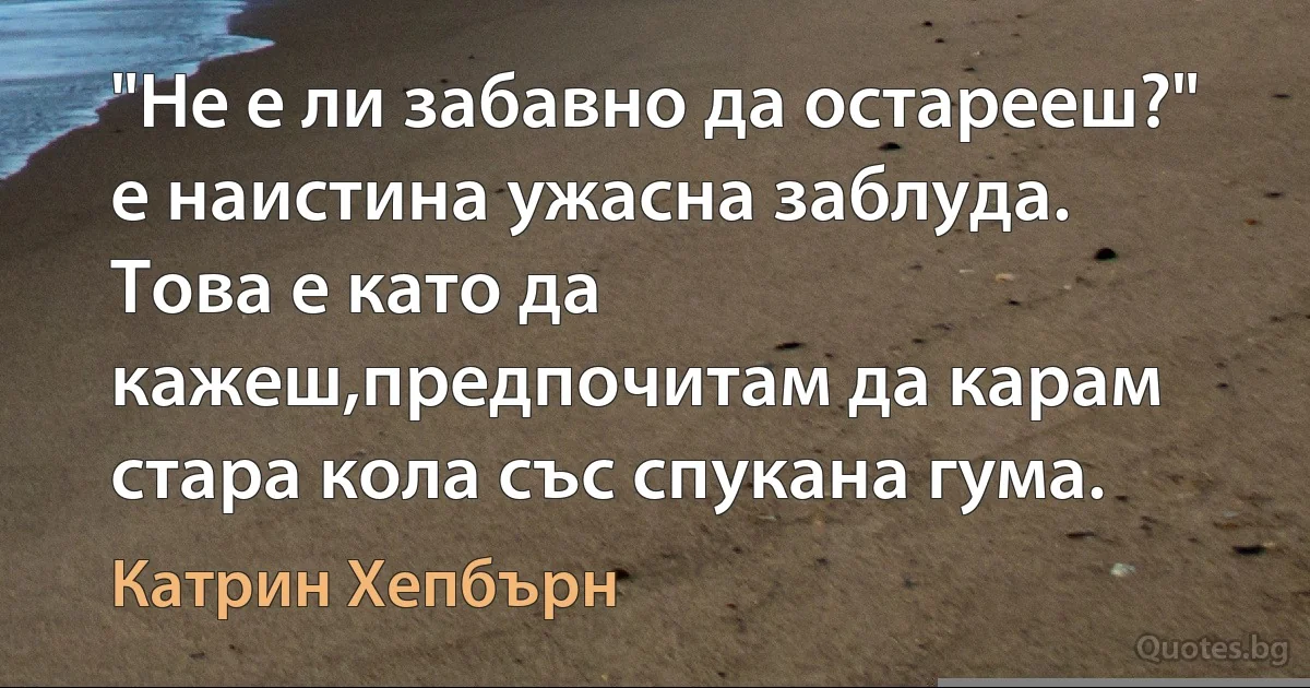 "Не е ли забавно да остарееш?" е наистина ужасна заблуда. Това е като да кажеш,предпочитам да карам стара кола със спукана гума. (Катрин Хепбърн)