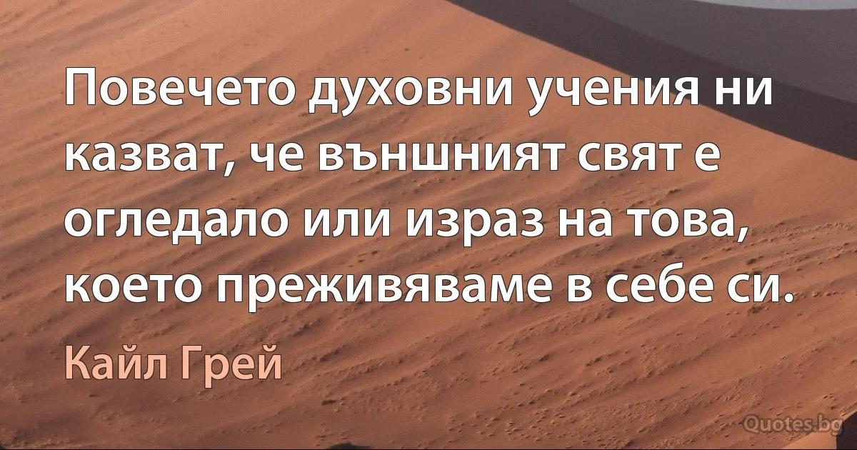 Повечето духовни учения ни казват, че външният свят е огледало или израз на това, което преживяваме в себе си. (Кайл Грей)