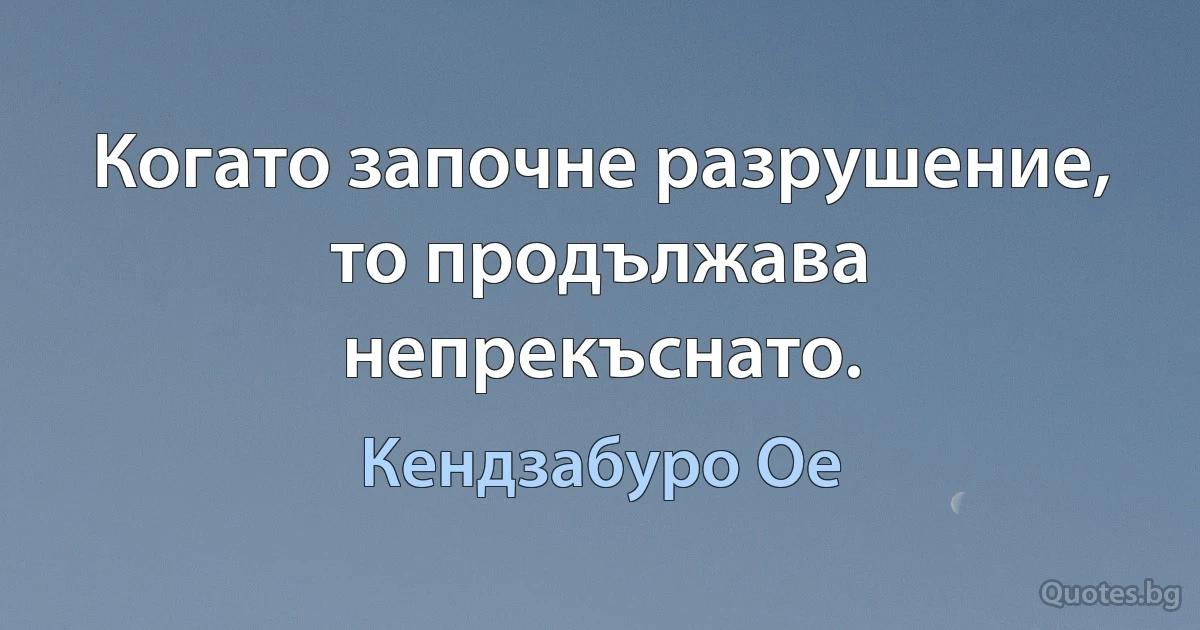 Когато започне разрушение, то продължава непрекъснато. (Кендзабуро Ое)