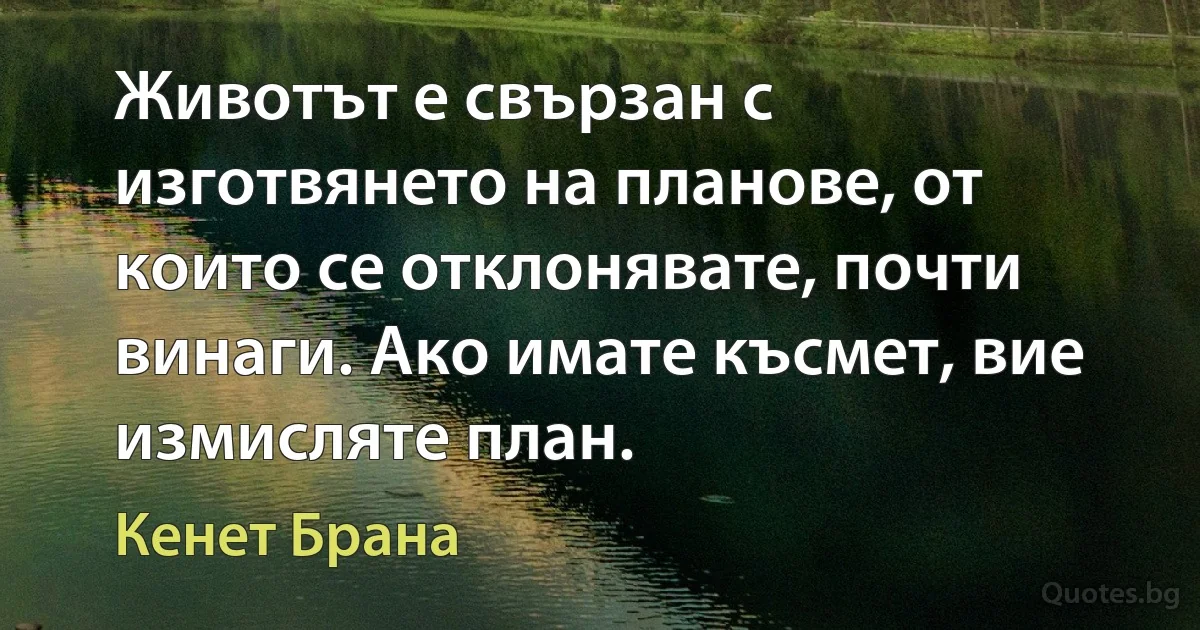 Животът е свързан с изготвянето на планове, от които се отклонявате, почти винаги. Ако имате късмет, вие измисляте план. (Кенет Брана)