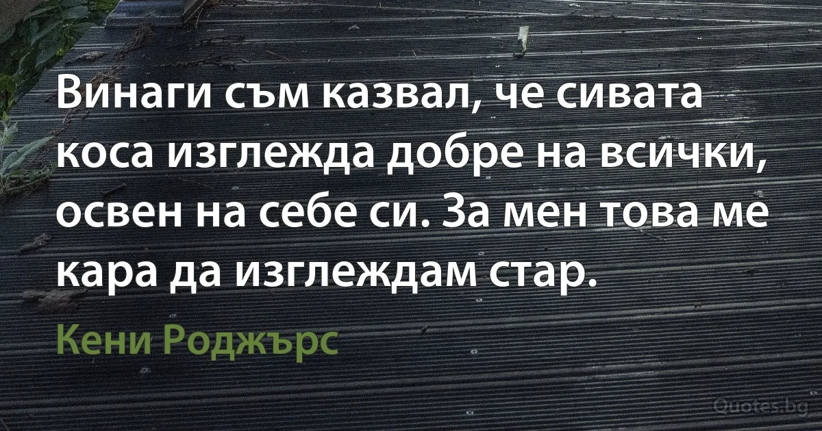 Винаги съм казвал, че сивата коса изглежда добре на всички, освен на себе си. За мен това ме кара да изглеждам стар. (Кени Роджърс)