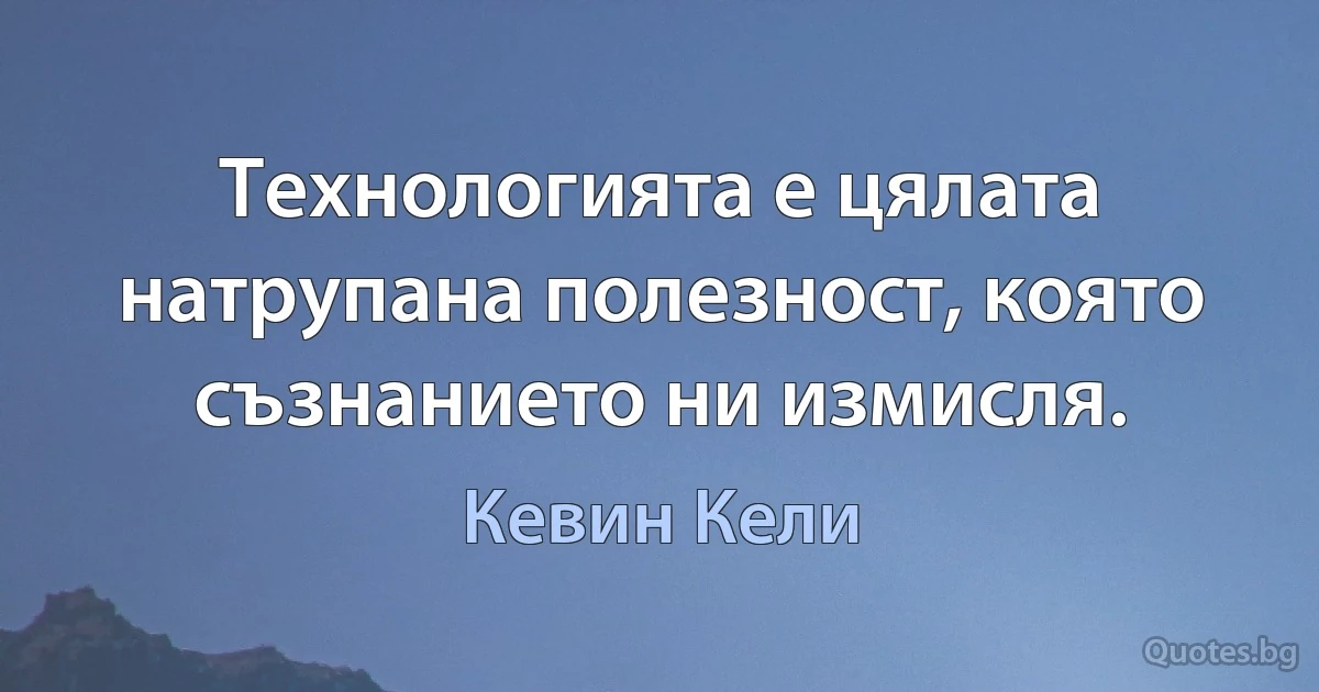 Технологията е цялата натрупана полезност, която съзнанието ни измисля. (Кевин Кели)