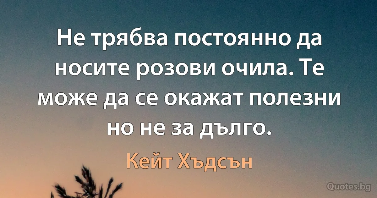 Не трябва постоянно да носите розови очила. Те може да се окажат полезни но не за дълго. (Кейт Хъдсън)