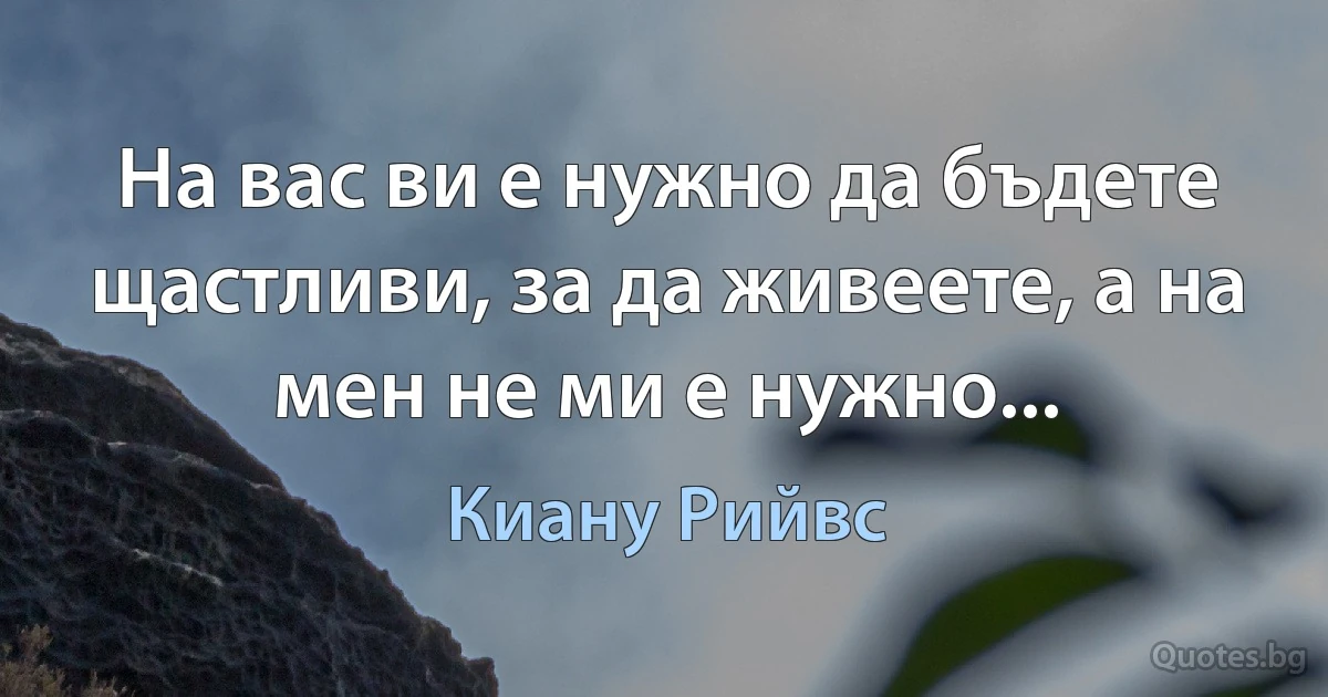 На вас ви е нужно да бъдете щастливи, за да живеете, а на мен не ми е нужно... (Киану Рийвс)