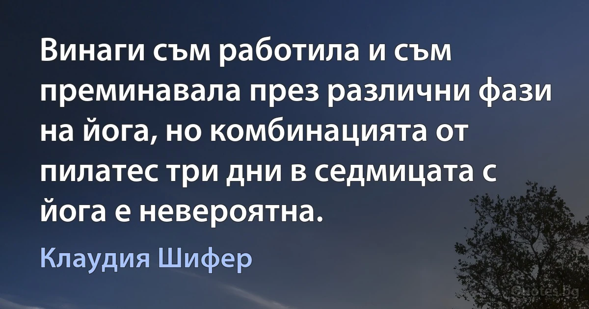 Винаги съм работила и съм преминавала през различни фази на йога, но комбинацията от пилатес три дни в седмицата с йога е невероятна. (Клаудия Шифер)